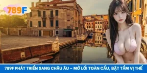 789F Phát Triển Sang Châu Âu – Mở Lối Toàn Cầu, Bật Tầm Vị Thế