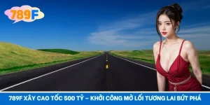 789F Xây Cao Tốc 500 Tỷ – Khởi Công Mở Lối Tương Lai Bứt Phá