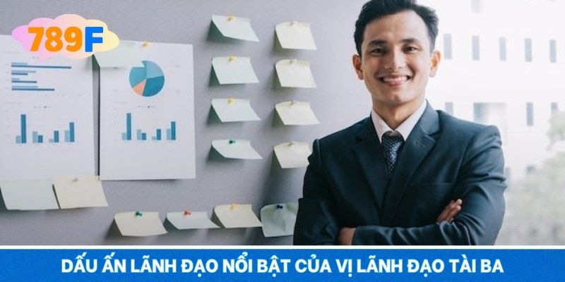 Dấu ấn lãnh đạo nổi bật của vị lãnh đạo tài ba