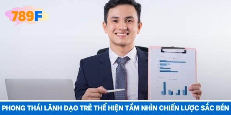 Phong thái lãnh đạo trẻ thể hiện tầm nhìn chiến lược sắc bén