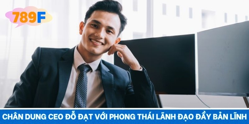 Chân dung CEO Đỗ Đạt với phong thái lãnh đạo đầy bản lĩnh