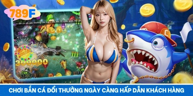 Chơi bắn cá đổi thưởng ngày càng hấp dẫn khách hàng