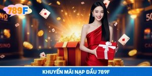 Khuyến Mãi Nạp Đầu 789F – Nhận Thưởng Lớn, Tối Ưu Giải Trí