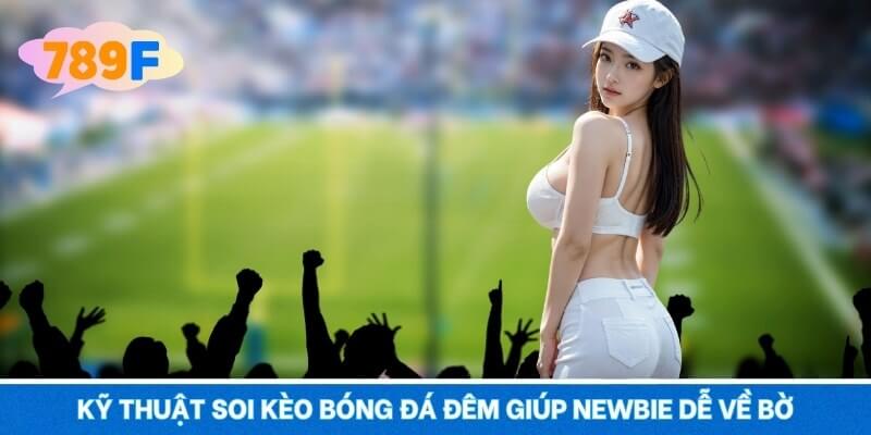 Kỹ thuật soi kèo bóng đá đêm giúp newbie dễ về bờ