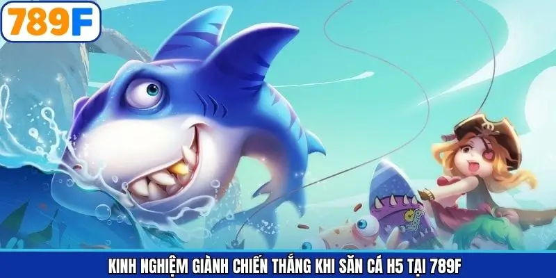 Kinh nghiệm giành chiến thắng khi săn cá H5 tại 789F Kinh nghiệm giành chiến thắng khi săn cá H5 tại 789F